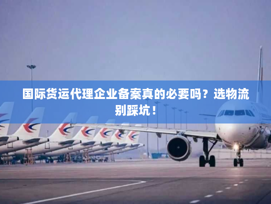 国际货运代理企业备案真的必要吗?选物流别踩坑! 国际货运代理企业备案真的必要吗?选物流别踩坑!