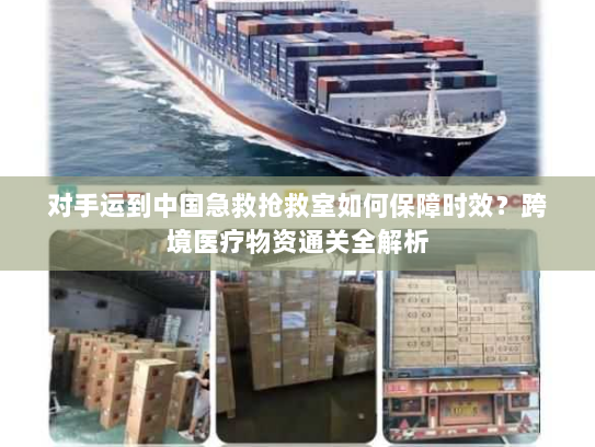 对手运到中国急救抢救室如何保障时效?跨境医疗物资通关全解析 对手运到中国急救抢救室如何保障时效?跨境医疗物资通关全解析