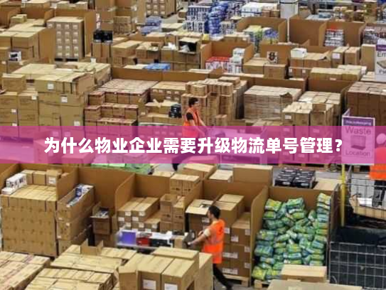 为什么物业企业需要升级物流单号管理? 为什么物业企业需要升级物流单号管理?