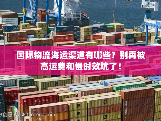国际物流海运渠道有哪些？别再被高运费和慢时效坑了！