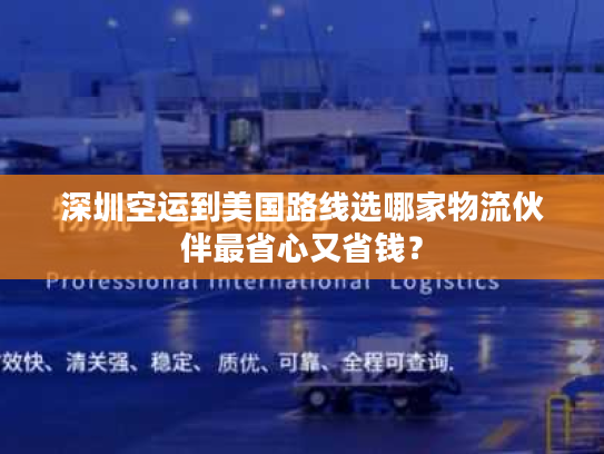 深圳空运到美国路线选哪家物流伙伴最省心又省钱? 深圳空运到美国路线选哪家物流伙伴最省心又省钱?