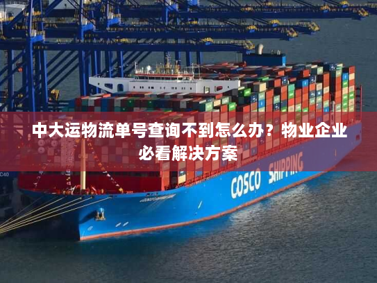 中大运物流单号查询不到怎么办？物业企业必看解决方案