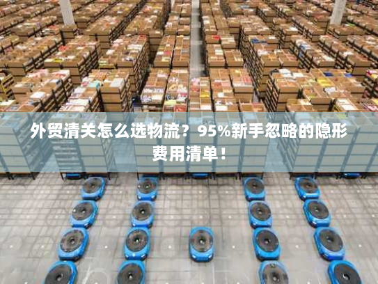 外贸清关怎么选物流？95%新手忽略的隐形费用清单！