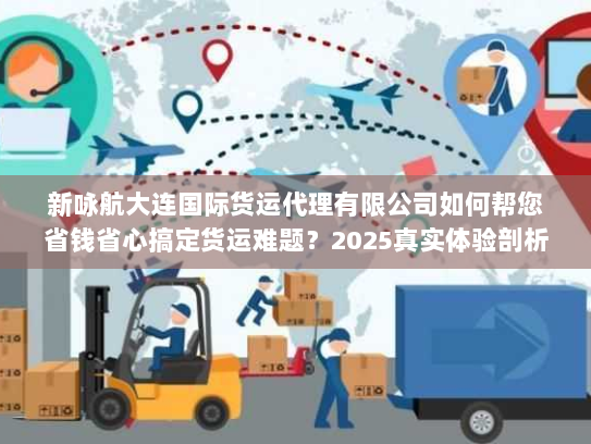 新咏航大连国际货运代理有限公司如何帮您省钱省心搞定货运难题?2025真实体验剖析 新咏航大连国际货运代理有限公司如何帮您省钱省心搞定货运难题?2025真实体验剖析