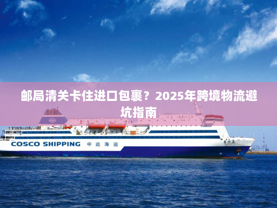 邮局清关卡住进口包裹?2025年跨境物流避坑指南 邮局清关卡住进口包裹?2025年跨境物流避坑指南