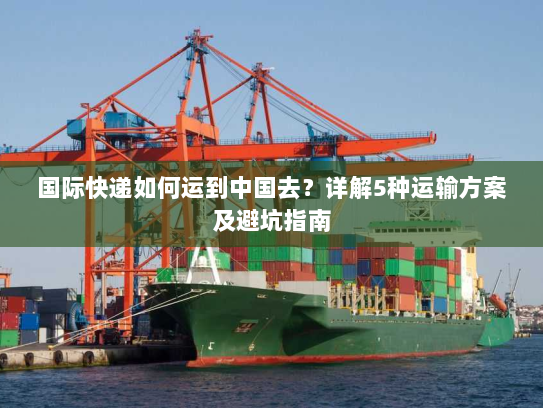 国际快递如何运到中国去？详解5种运输方案及避坑指南