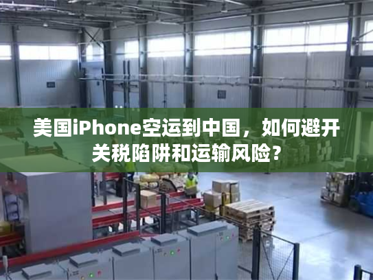 美国iPhone空运到中国，如何避开关税陷阱和运输风险？