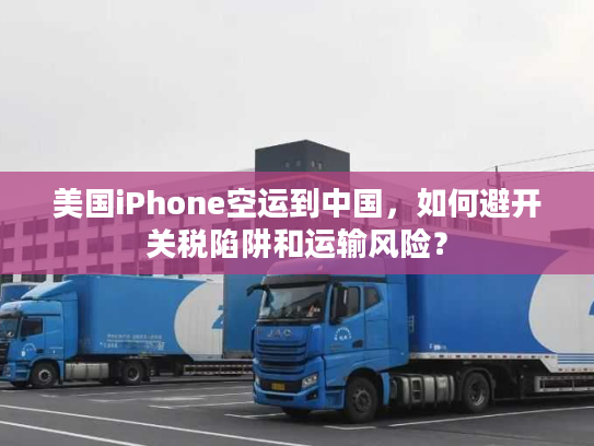 美国iPhone空运到中国，如何避开关税陷阱和运输风险？
