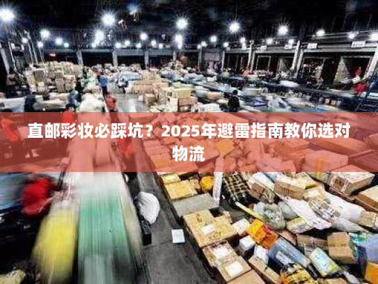直邮彩妆必踩坑？2025年避雷指南教你选对物流