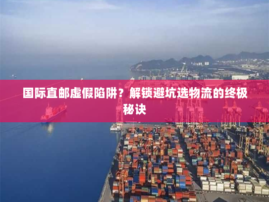 国际直邮虚假陷阱?解锁避坑选物流的终极秘诀 国际直邮虚假陷阱?解锁避坑选物流的终极秘诀