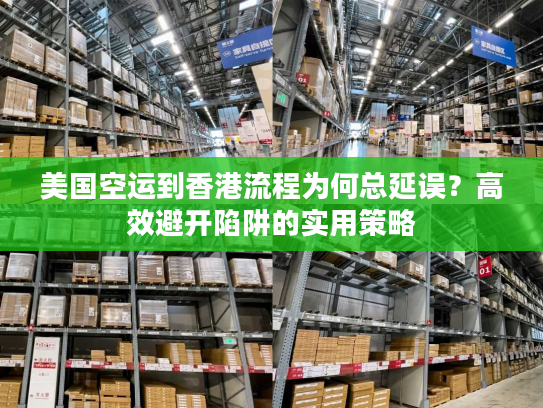 美国空运到香港流程为何总延误？高效避开陷阱的实用策略