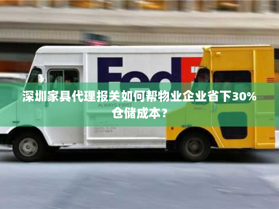 深圳家具代理报关如何帮物业企业省下30%仓储成本? 深圳家具代理报关如何帮物业企业省下30%仓储成本?