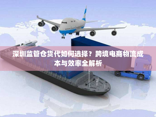 深圳监管仓货代如何选择?跨境电商物流成本与效率全解析 深圳监管仓货代如何选择?跨境电商物流成本与效率全解析