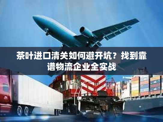 茶叶进口清关如何避开坑?找到靠谱物流企业全实战 茶叶进口清关如何避开坑?找到靠谱物流企业全实战