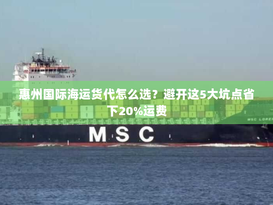 惠州国际海运货代怎么选?避开这5大坑点省下20%运费 惠州国际海运货代怎么选?避开这5大坑点省下20%运费