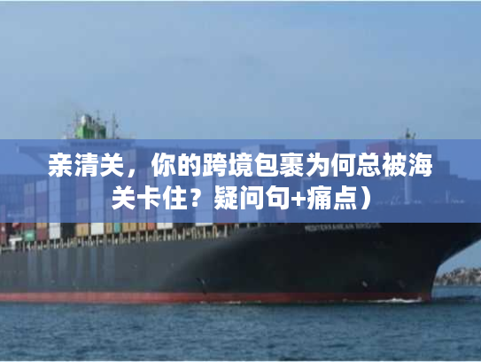 亲清关,你的跨境包裹为何总被海关卡住?疑问句+痛点) 亲清关,你的跨境包裹为何总被海关卡住?疑问句+痛点)