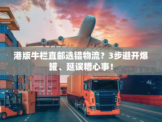 港版牛栏直邮选错物流?3步避开爆罐、延误糟心事! 港版牛栏直邮选错物流?3步避开爆罐、延误糟心事!