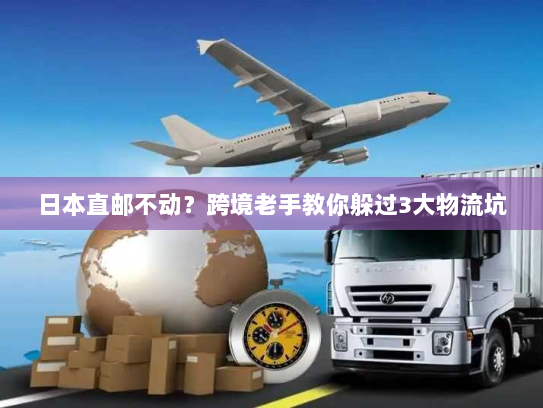 日本直邮不动?跨境老手教你躲过3大物流坑 日本直邮不动?跨境老手教你躲过3大物流坑