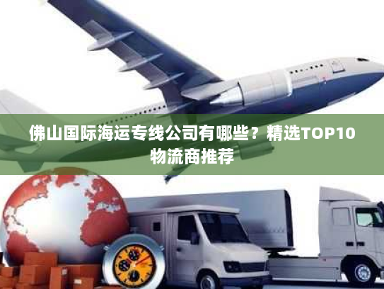 佛山国际海运专线公司有哪些？精选TOP10物流商推荐