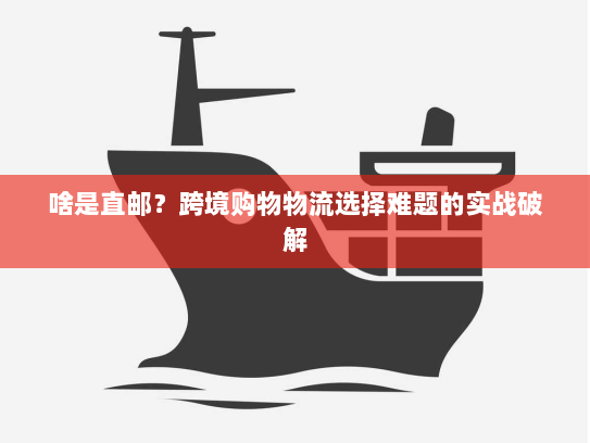 啥是直邮？跨境购物物流选择难题的实战破解