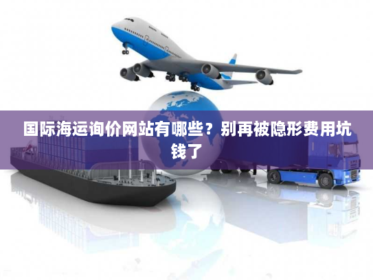 国际海运询价网站有哪些?别再被隐形费用坑钱了 国际海运询价网站有哪些?别再被隐形费用坑钱了