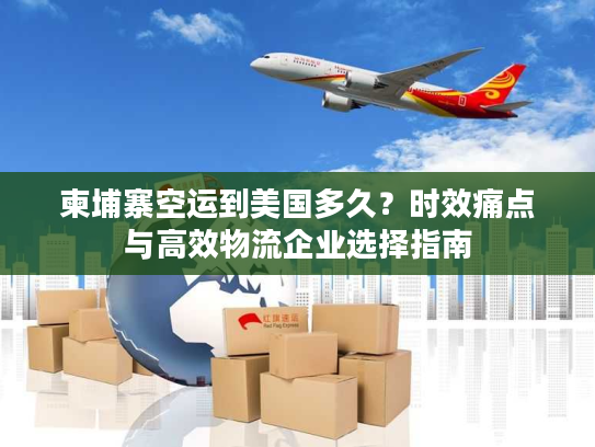 柬埔寨空运到美国多久？时效痛点与高效物流企业选择指南