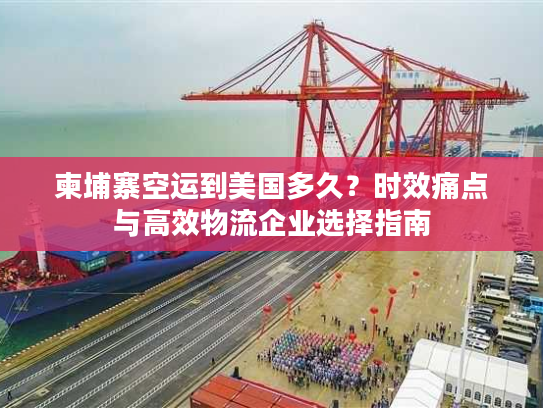 柬埔寨空运到美国多久？时效痛点与高效物流企业选择指南