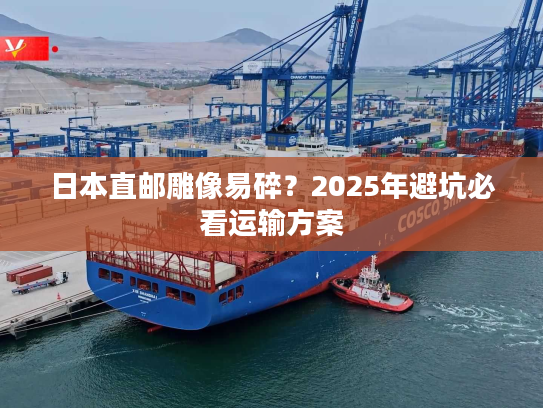 日本直邮雕像易碎？2025年避坑必看运输方案