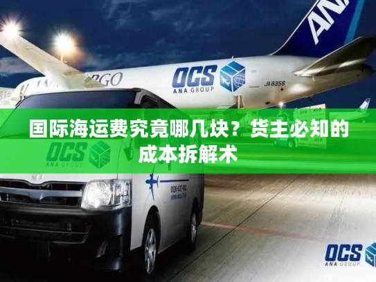 国际海运费究竟哪几块?货主必知的成本拆解术 国际海运费究竟哪几块?货主必知的成本拆解术