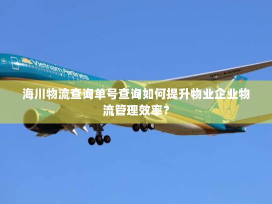 海川物流查询单号查询如何提升物业企业物流管理效率？