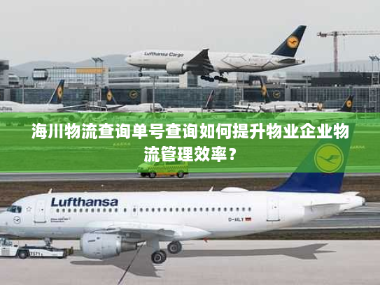 海川物流查询单号查询如何提升物业企业物流管理效率? 海川物流查询单号查询如何提升物业企业物流管理效率?