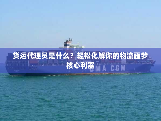 货运代理员是什么?轻松化解你的物流噩梦核心利器 货运代理员是什么?轻松化解你的物流噩梦核心利器