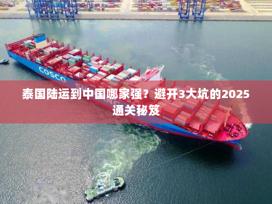 泰国陆运到中国哪家强？避开3大坑的2025通关秘笈