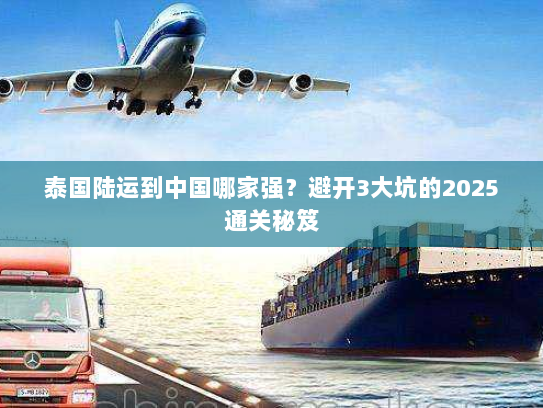 泰国陆运到中国哪家强？避开3大坑的2025通关秘笈