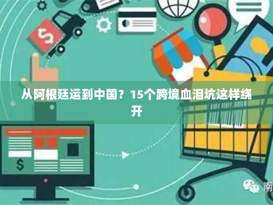 从阿根廷运到中国？15个跨境血泪坑这样绕开