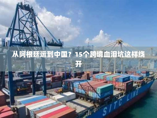 从阿根廷运到中国？15个跨境血泪坑这样绕开