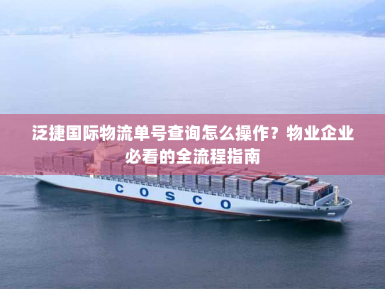 泛捷国际物流单号查询怎么操作？物业企业必看的全流程指南