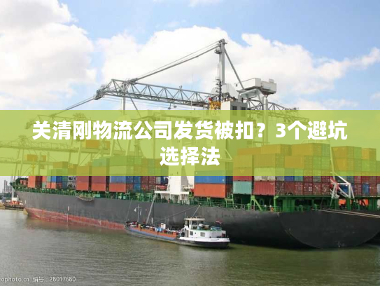 关清刚物流公司发货被扣?3个避坑选择法 关清刚物流公司发货被扣?3个避坑选择法