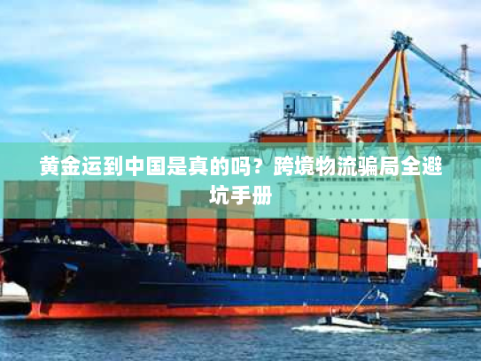 黄金运到中国是真的吗？跨境物流骗局全避坑手册