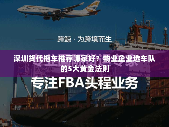 深圳货代拖车推荐哪家好?物业企业选车队的5大黄金法则 深圳货代拖车推荐哪家好?物业企业选车队的5大黄金法则
