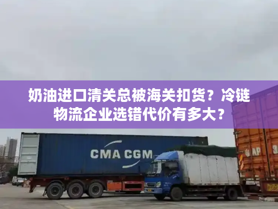 奶油进口清关总被海关扣货？冷链物流企业选错代价有多大？