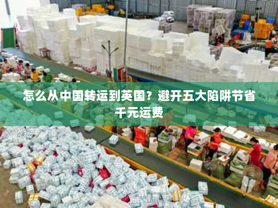 怎么从中国转运到英国?避开五大陷阱节省千元运费 怎么从中国转运到英国?避开五大陷阱节省千元运费