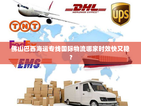 佛山巴西海运专线国际物流哪家时效快又稳？