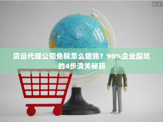 货运代理公司免税怎么做账?90%企业踩坑的4步清关秘籍 货运代理公司免税怎么做账?90%企业踩坑的4步清关秘籍
