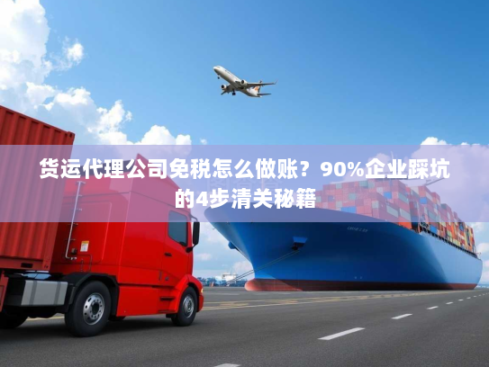 货运代理公司免税怎么做账?90%企业踩坑的4步清关秘籍 货运代理公司免税怎么做账?90%企业踩坑的4步清关秘籍