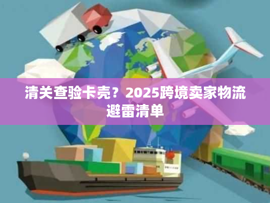 清关查验卡壳?2025跨境卖家物流避雷清单 清关查验卡壳?2025跨境卖家物流避雷清单
