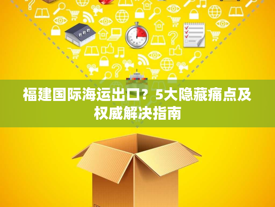 福建国际海运出口？5大隐藏痛点及权威解决指南