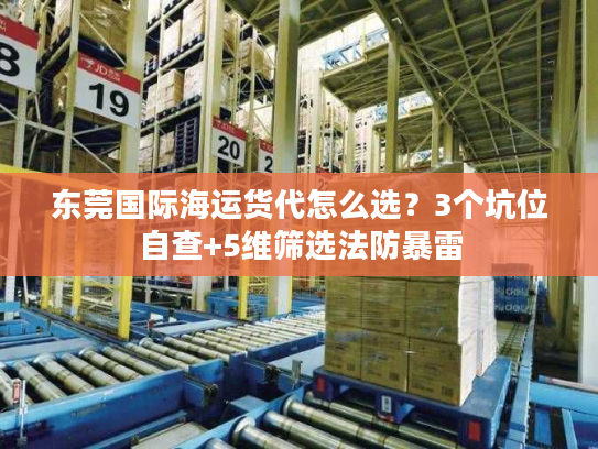 东莞国际海运货代怎么选？3个坑位自查+5维筛选法防暴雷