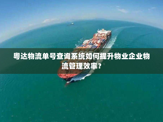 粤达物流单号查询系统如何提升物业企业物流管理效率? 粤达物流单号查询系统如何提升物业企业物流管理效率?