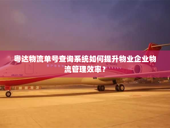 粤达物流单号查询系统如何提升物业企业物流管理效率? 粤达物流单号查询系统如何提升物业企业物流管理效率?